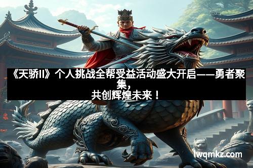 《天骄II》个人挑战全帮受益活动盛大开启——勇者聚集，共创辉煌未来！