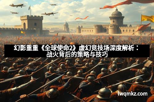 幻影重重《全球使命2》虚幻竞技场深度解析：战火背后的策略与技巧